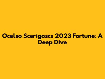Ocelso Scerigosc's 2023 Fortune: A Deep Dive