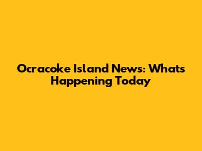 Ocracoke Island News: What's Happening Today
