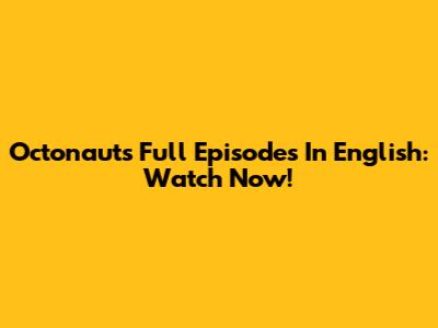 Octonauts Full Episodes In English: Watch Now!