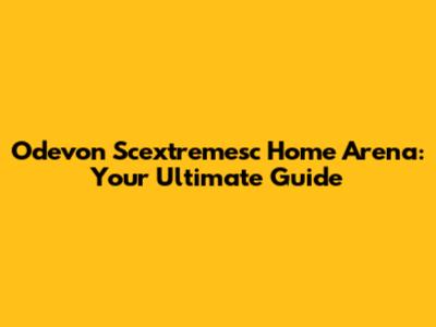 Odevon Scextremesc Home Arena: Your Ultimate Guide
