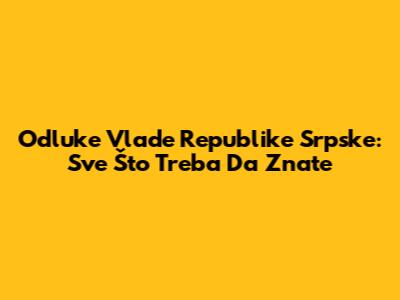 Odluke Vlade Republike Srpske: Sve Što Treba Da Znate