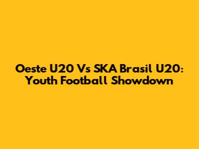 Oeste U20 Vs SKA Brasil U20: Youth Football Showdown