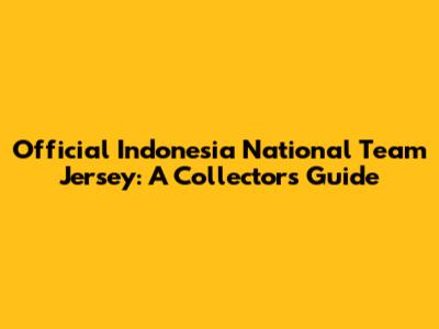 Official Indonesia National Team Jersey: A Collector's Guide