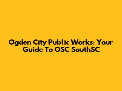 Ogden City Public Works: Your Guide To OSC SouthSC