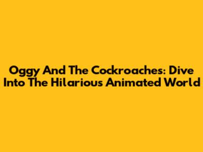 Oggy And The Cockroaches: Dive Into The Hilarious Animated World