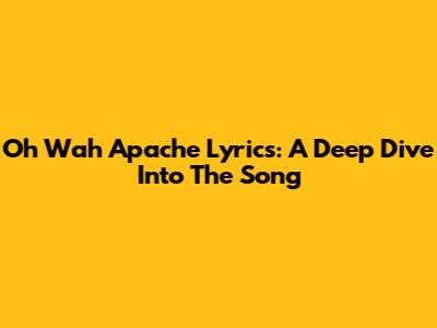 Oh Wah Apache Lyrics: A Deep Dive Into The Song