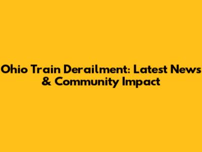 Ohio Train Derailment: Latest News & Community Impact