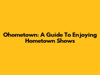 Ohometown: A Guide To Enjoying Hometown Shows