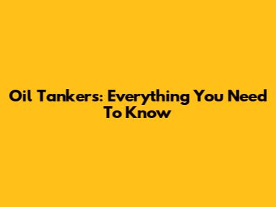 Oil Tankers: Everything You Need To Know
