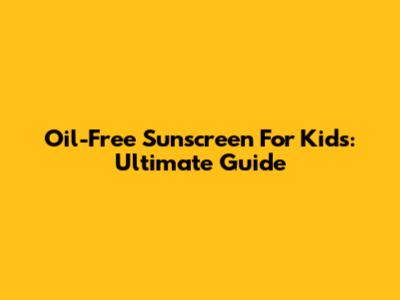 Oil-Free Sunscreen For Kids: Ultimate Guide
