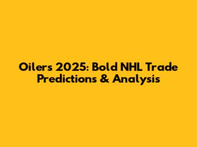Oilers' 2025: Bold NHL Trade Predictions & Analysis