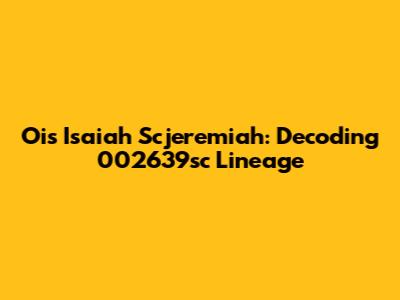 Ois Isaiah Scjeremiah: Decoding 002639sc Lineage