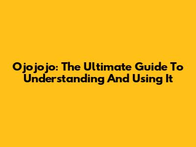 Ojojojo: The Ultimate Guide To Understanding And Using It