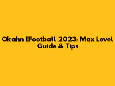 Okahn EFootball 2023: Max Level Guide & Tips