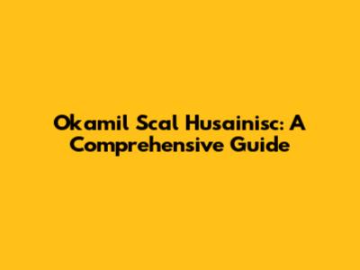 Okamil Scal Husainisc: A Comprehensive Guide