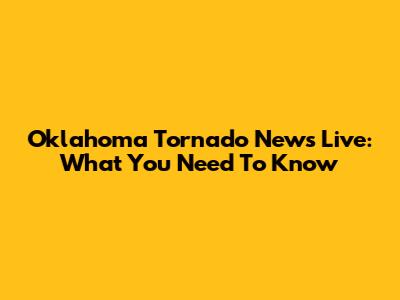Oklahoma Tornado News Live: What You Need To Know
