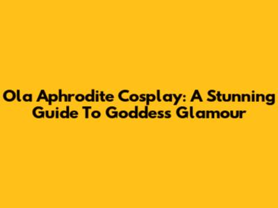 Ola Aphrodite Cosplay: A Stunning Guide To Goddess Glamour