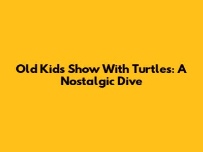 Old Kids Show With Turtles: A Nostalgic Dive