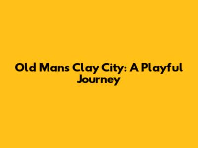 Old Man's Clay City: A Playful Journey