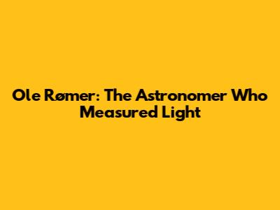 Ole Rømer: The Astronomer Who Measured Light
