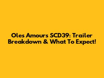 Oles Amours SCD39: Trailer Breakdown & What To Expect!