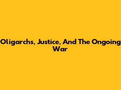 Oligarchs, Justice, And The Ongoing War
