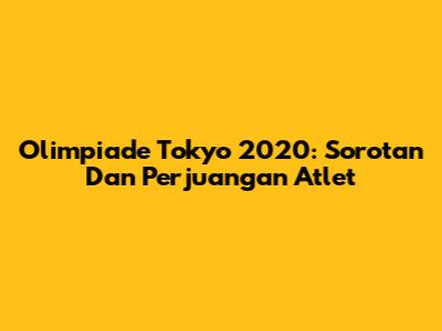 Olimpiade Tokyo 2020: Sorotan Dan Perjuangan Atlet