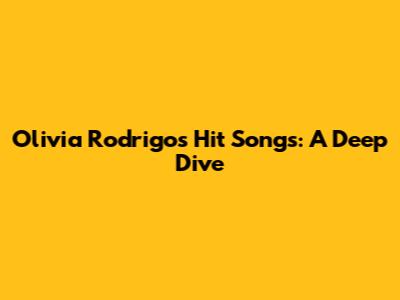 Olivia Rodrigo's Hit Songs: A Deep Dive