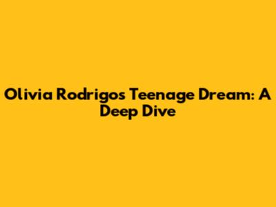 Olivia Rodrigo's Teenage Dream: A Deep Dive