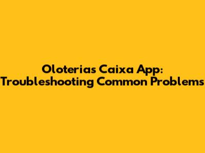 Oloterias Caixa App: Troubleshooting Common Problems