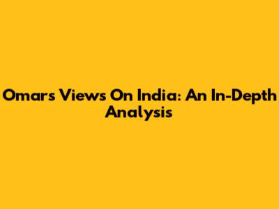 Omar's Views On India: An In-Depth Analysis