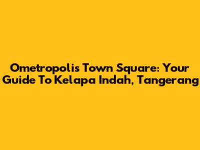 Ometropolis Town Square: Your Guide To Kelapa Indah, Tangerang