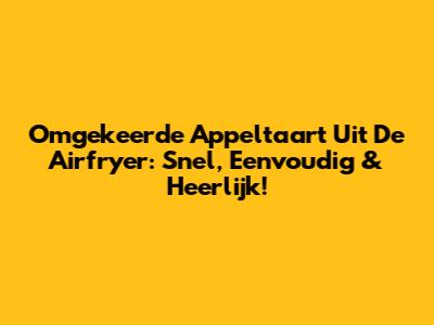 Omgekeerde Appeltaart Uit De Airfryer: Snel, Eenvoudig & Heerlijk!