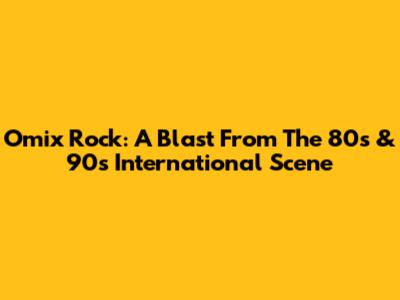 Omix Rock: A Blast From The 80s & 90s International Scene