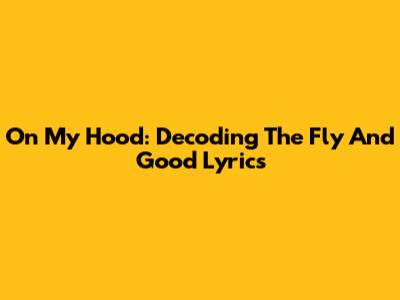 On My Hood: Decoding The Fly And Good Lyrics