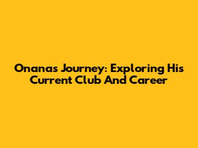 Onana's Journey: Exploring His Current Club And Career