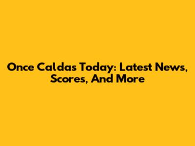 Once Caldas Today: Latest News, Scores, And More