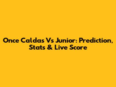 Once Caldas Vs Junior: Prediction, Stats & Live Score