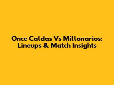 Once Caldas Vs Millonarios: Lineups & Match Insights