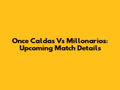 Once Caldas Vs Millonarios: Upcoming Match Details
