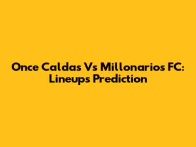 Once Caldas Vs Millonarios FC: Lineups Prediction