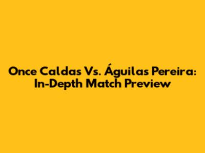 Once Caldas Vs. Águilas Pereira: In-Depth Match Preview