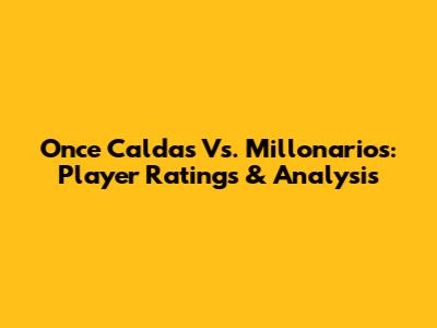 Once Caldas Vs. Millonarios: Player Ratings & Analysis