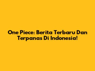 One Piece: Berita Terbaru Dan Terpanas Di Indonesia!