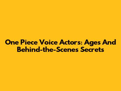 One Piece Voice Actors: Ages And Behind-the-Scenes Secrets