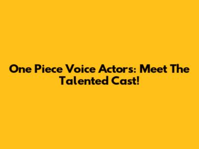 One Piece Voice Actors: Meet The Talented Cast!