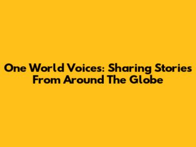 One World Voices: Sharing Stories From Around The Globe