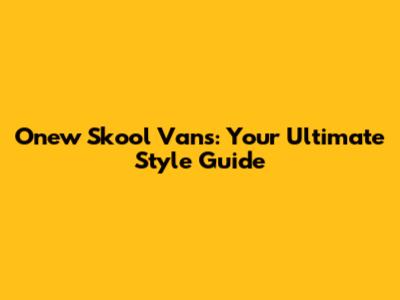 Onew Skool Vans: Your Ultimate Style Guide