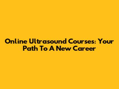 Online Ultrasound Courses: Your Path To A New Career