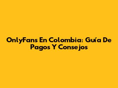 OnlyFans En Colombia: Guía De Pagos Y Consejos